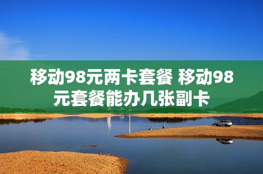 移动98元两卡套餐 移动98元套餐能办几张副卡