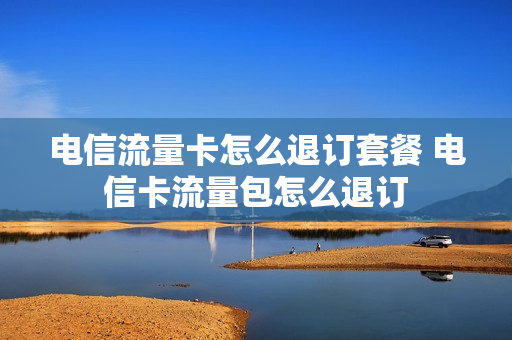 电信流量卡怎么退订套餐 电信卡流量包怎么退订