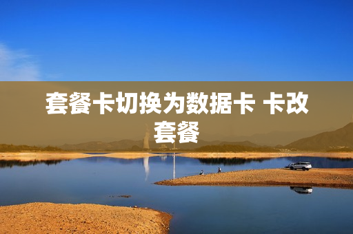 套餐卡切换为数据卡 卡改套餐