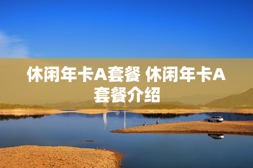休闲年卡A套餐 休闲年卡A套餐介绍