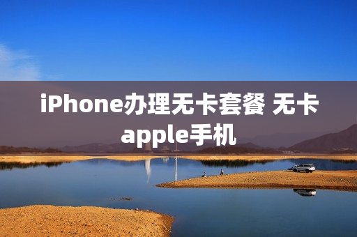 iPhone办理无卡套餐 无卡apple手机