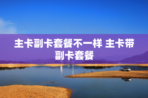 主卡副卡套餐不一样 主卡带副卡套餐