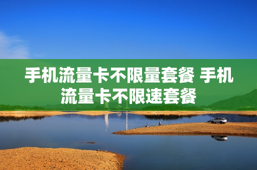 手机流量卡不限量套餐 手机流量卡不限速套餐