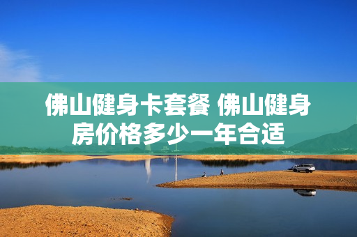 佛山健身卡套餐 佛山健身房价格多少一年合适