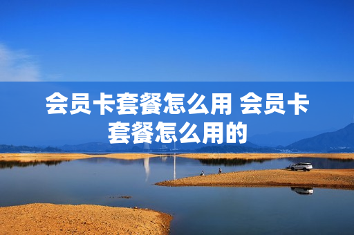 会员卡套餐怎么用 会员卡套餐怎么用的