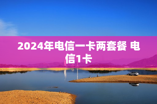 2024年电信一卡两套餐 电信1卡