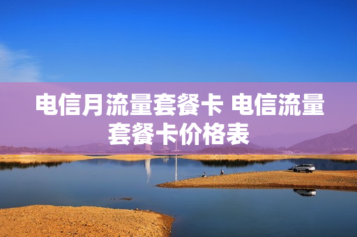 电信月流量套餐卡 电信流量套餐卡价格表