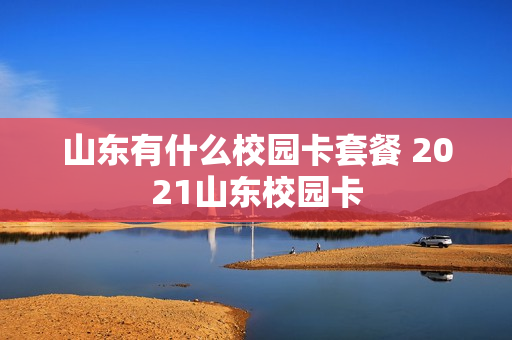 山东有什么校园卡套餐 2021山东校园卡