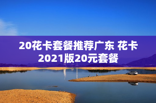 20花卡套餐推荐广东 花卡2021版20元套餐