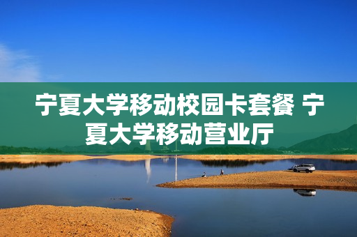 宁夏大学移动校园卡套餐 宁夏大学移动营业厅
