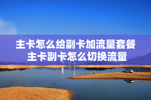 主卡怎么给副卡加流量套餐 主卡副卡怎么切换流量