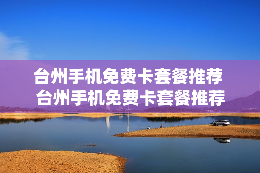 台州手机免费卡套餐推荐 台州手机免费卡套餐推荐
