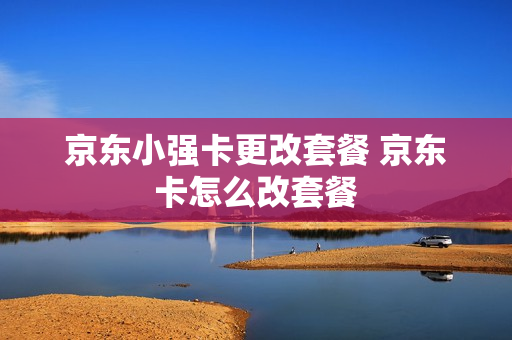 京东小强卡更改套餐 京东卡怎么改套餐
