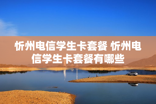 忻州电信学生卡套餐 忻州电信学生卡套餐有哪些