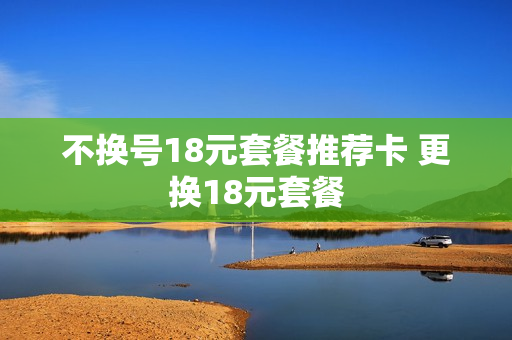 不换号18元套餐推荐卡 更换18元套餐