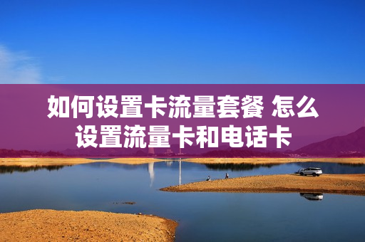 如何设置卡流量套餐 怎么设置流量卡和电话卡