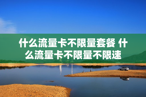 什么流量卡不限量套餐 什么流量卡不限量不限速