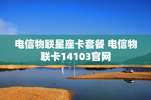 电信物联星座卡套餐 电信物联卡14103官网