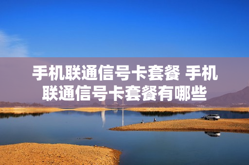 手机联通信号卡套餐 手机联通信号卡套餐有哪些