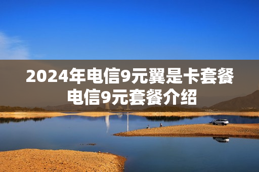 2024年电信9元翼是卡套餐 电信9元套餐介绍