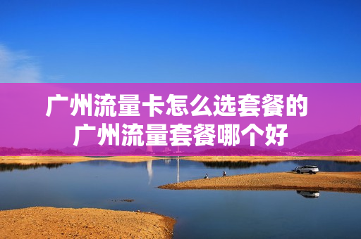 广州流量卡怎么选套餐的 广州流量套餐哪个好