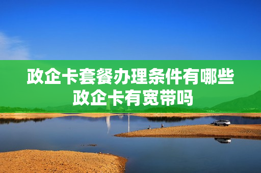 政企卡套餐办理条件有哪些 政企卡有宽带吗
