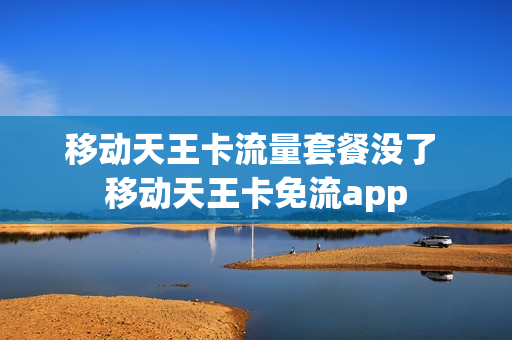 移动天王卡流量套餐没了 移动天王卡免流app