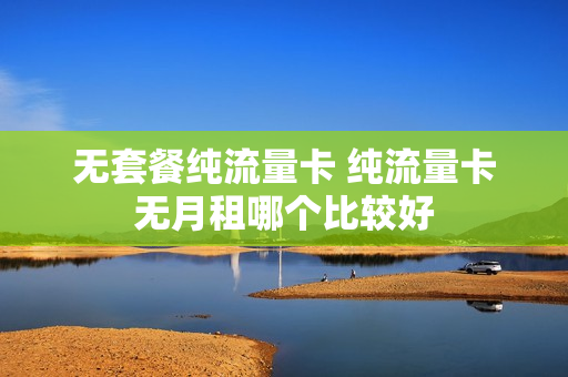 无套餐纯流量卡 纯流量卡无月租哪个比较好
