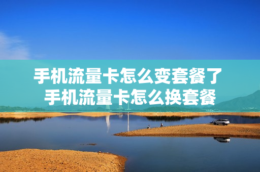 手机流量卡怎么变套餐了 手机流量卡怎么换套餐