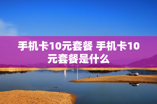 手机卡10元套餐 手机卡10元套餐是什么