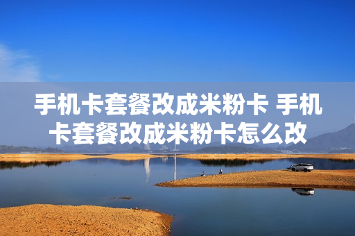 手机卡套餐改成米粉卡 手机卡套餐改成米粉卡怎么改