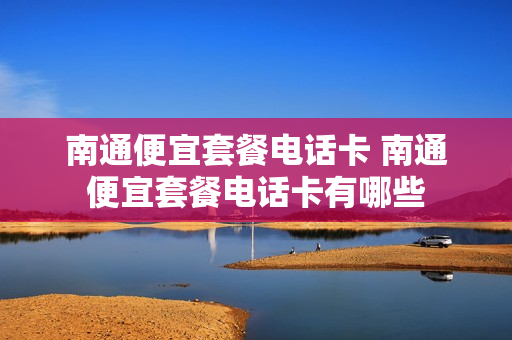 南通便宜套餐电话卡 南通便宜套餐电话卡有哪些