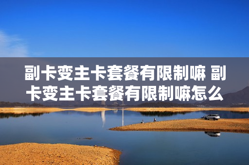副卡变主卡套餐有限制嘛 副卡变主卡套餐有限制嘛怎么办