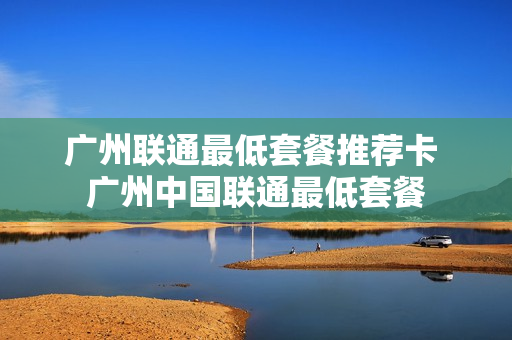 广州联通最低套餐推荐卡 广州中国联通最低套餐