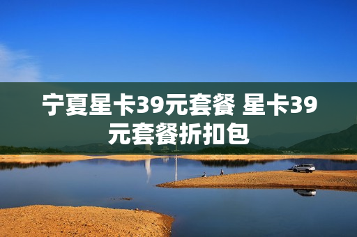 宁夏星卡39元套餐 星卡39元套餐折扣包