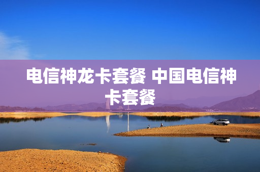 电信神龙卡套餐 中国电信神卡套餐