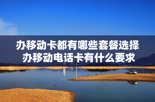 办移动卡都有哪些套餐选择 办移动电话卡有什么要求