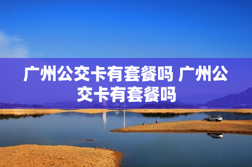 广州公交卡有套餐吗 广州公交卡有套餐吗