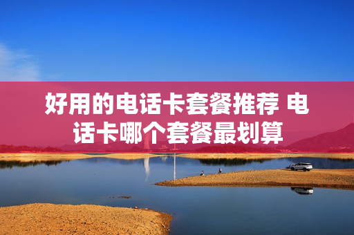 好用的电话卡套餐推荐 电话卡哪个套餐最划算