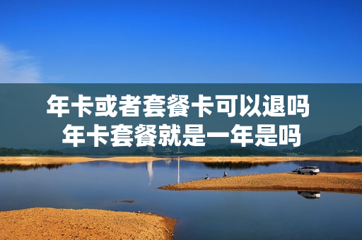 年卡或者套餐卡可以退吗 年卡套餐就是一年是吗