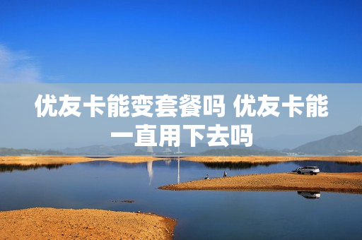 优友卡能变套餐吗 优友卡能一直用下去吗