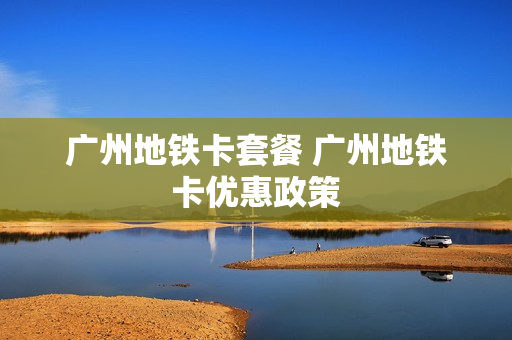 广州地铁卡套餐 广州地铁卡优惠政策