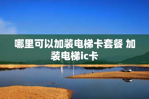 哪里可以加装电梯卡套餐 加装电梯ic卡