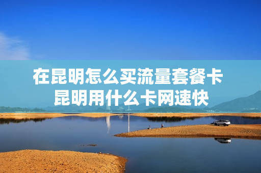 在昆明怎么买流量套餐卡 昆明用什么卡网速快