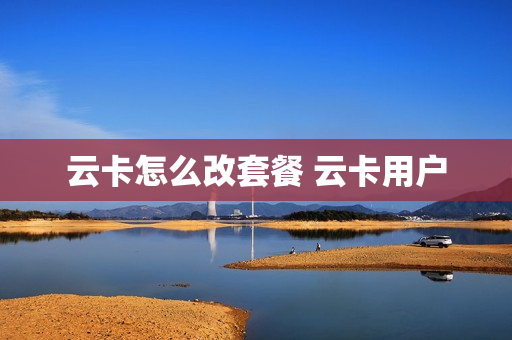 云卡怎么改套餐 云卡用户