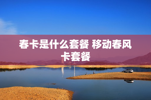 春卡是什么套餐 移动春风卡套餐