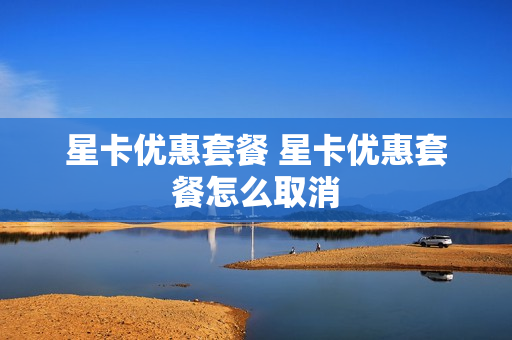 星卡优惠套餐 星卡优惠套餐怎么取消