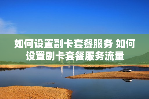 如何设置副卡套餐服务 如何设置副卡套餐服务流量