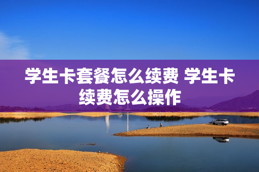 学生卡套餐怎么续费 学生卡续费怎么操作