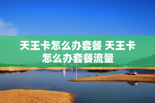 天王卡怎么办套餐 天王卡怎么办套餐流量